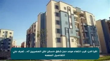 اقرأ الآن: قرب انتهاء موعد حجز شقق «سكن لكل المصريين 7».. تعرف على التفاصيل المهمة